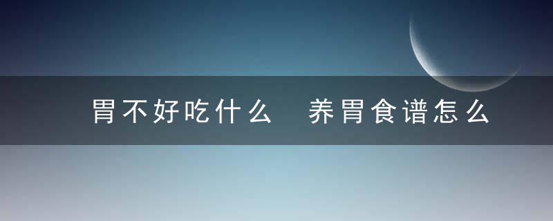 胃不好吃什么 养胃食谱怎么做